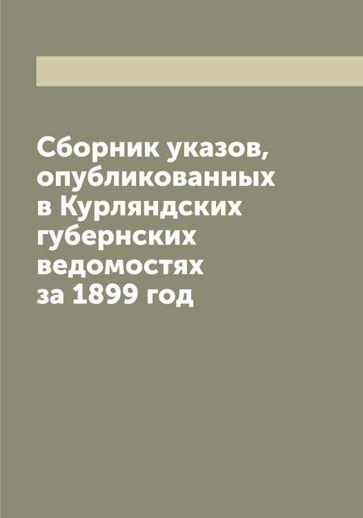 Обложка книги «Сборник указов, опубликованных в Курляндских губернских ведомостях за 1899 год» — Нет автора, ISBN 9785519919302
