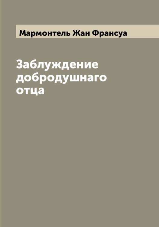 Обложка книги «Заблуждение добродушнаго отца» — Мармонтель Жан Франсуа, ISBN 9785519955201