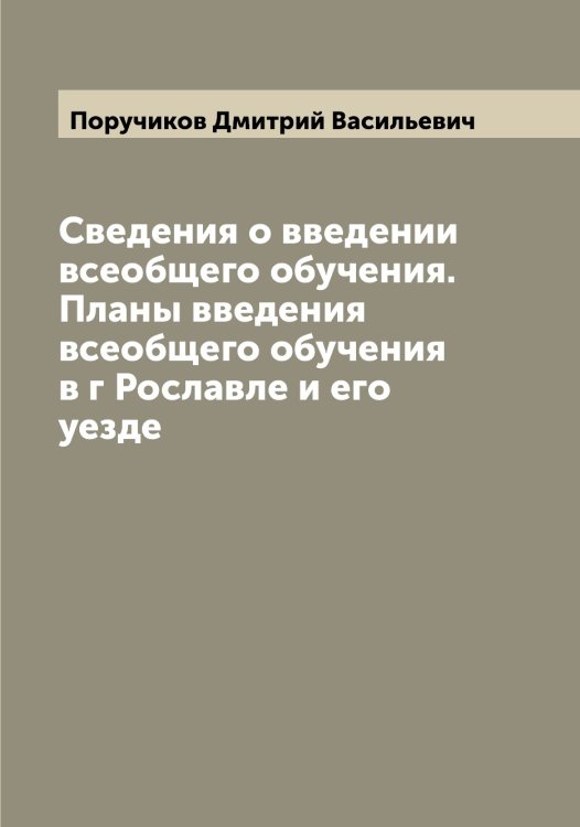 Обложка книги «Сведения о введении всеобщего обучения. Планы введения всеобщего обучения в г Рославле и его уезде» — Поручиков Дмитрий Васильевич, ISBN 9785519791823