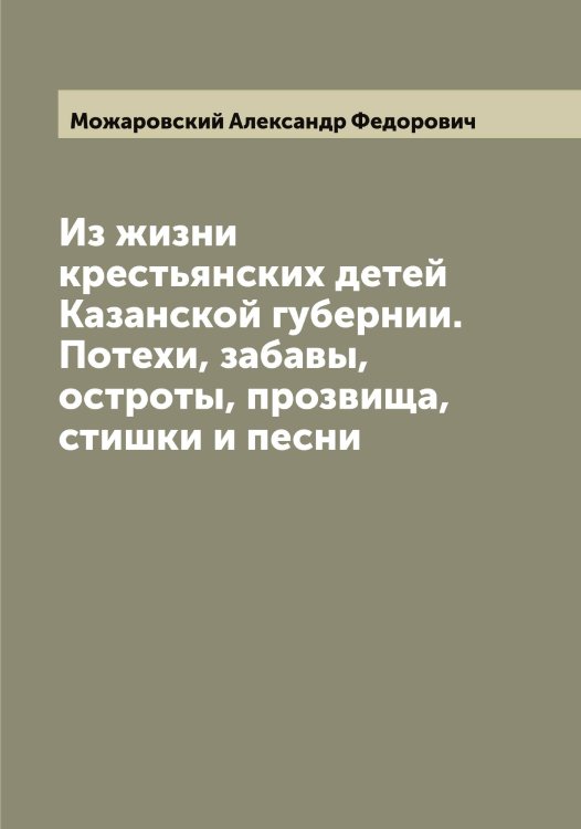 Обложка книги «Из жизни крестьянских детей Казанской губернии. Потехи, забавы, остроты, прозвища, стишки и песни» — Можаровский Александр Федорович, ISBN 9785519971959