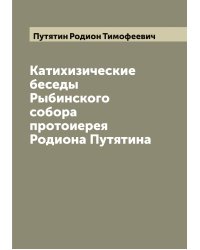 Катихизические беседы Рыбинского собора протоиерея Родиона Путятина
