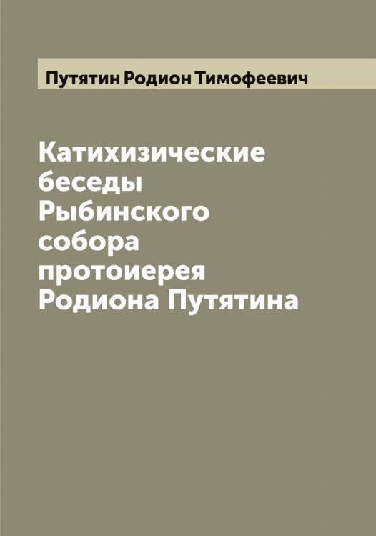 Обложка книги «Катихизические беседы Рыбинского собора протоиерея Родиона Путятина» — Путятин Родион Тимофеевич, ISBN 9785519798860
