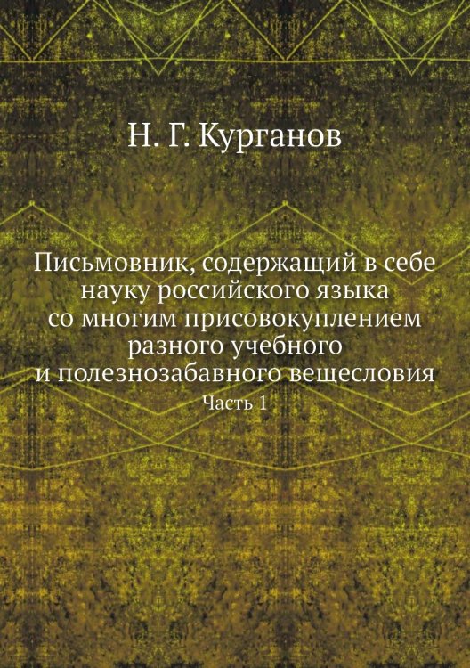 Письмовник, содержащий в себе науку российского языка со многим присовокуплением разного учебного и полезнозабавного вещесловия