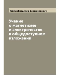Учение о магнетизме и электричестве в общедоступном изложении