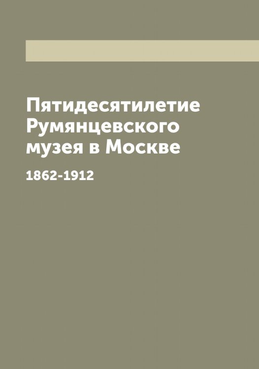 Обложка книги «Пятидесятилетие Румянцевского музея в Москве» — нет автора, ISBN 9785519977500