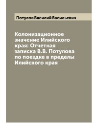 Колонизационное значение Илийского края: Отчетная записка В.В. Потулова по поездке в пределы Илийского края