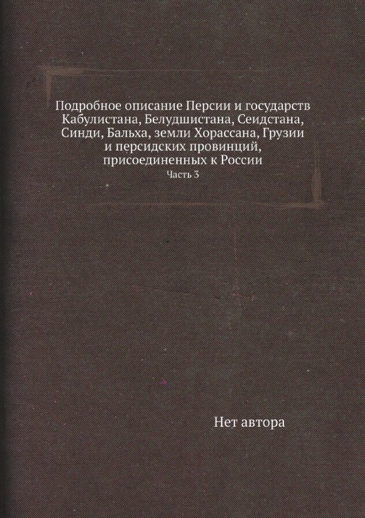 Подробное описание Персии и государств Кабулистана, Белудшистана, Сеидстана, Синди, Бальха, земли Хорассана, Грузии и персидских провинций, присоединенных к России