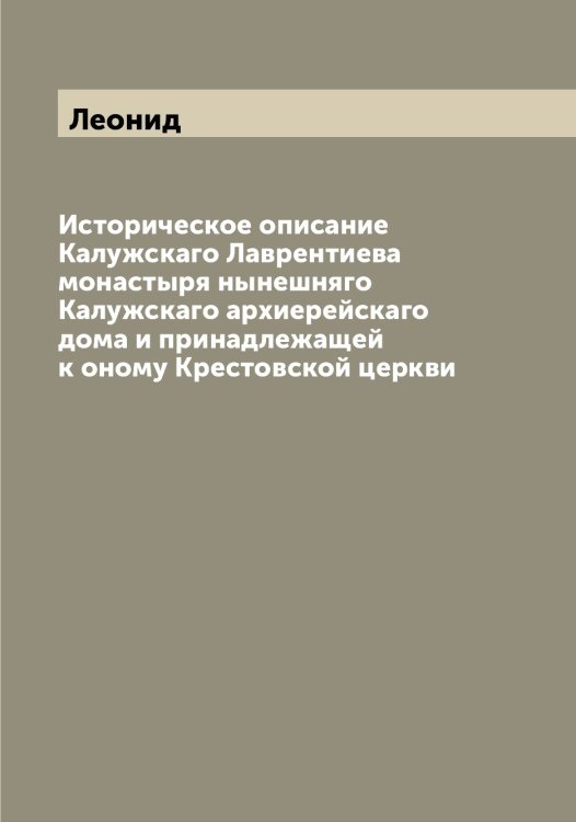Историческое описание Калужскаго Лаврентиева монастыря нынешняго Калужскаго архиерейскаго дома и принадлежащей к оному Крестовской церкви Обложка книги «Историческое описание Калужскаго Лаврентиева монастыря нынешняго Калужскаго архиерейскаго дома и принадлежащей к оному Крестовской церкви» — Леонид, ISBN 9785519931151