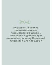 Алфавитный список родоначальникам потомственных дворян, внесенных в дворянскую родословную книгу Казанской губернии с 1787 по 1895 г
