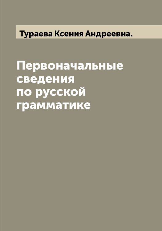 Обложка книги «Первоначальные сведения по русской грамматике» — Тураева Ксения Андреевна., ISBN 9785519778978