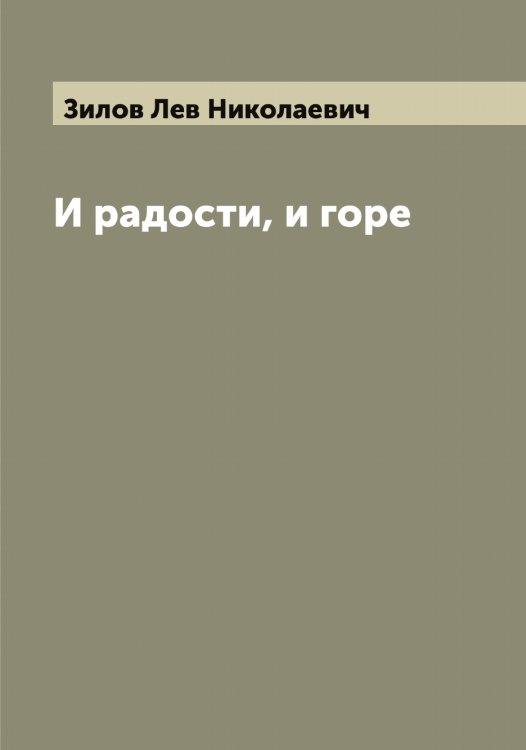 И радости, и горе Обложка книги «И радости, и горе» — Зилов Лев Николаевич, ISBN 9785519861953