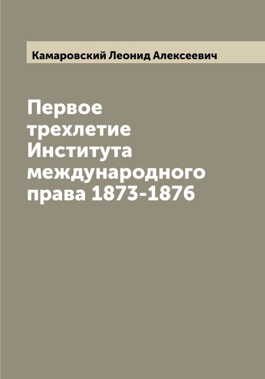 Обложка книги «Первое трехлетие Института международного права 1873-1876» — Камаровский Леонид Алексеевич, ISBN 9785519879057