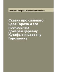 Сказка про славнаго царя Гороха и его прекрасных дочерей царевну Кутафью и царевну Горошинку