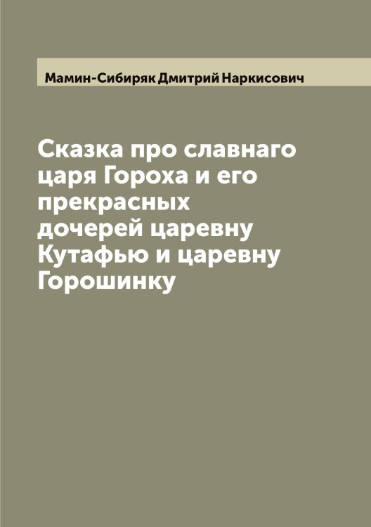 Обложка книги «Сказка про славнаго царя Гороха и его прекрасных дочерей царевну Кутафью и царевну Горошинку» — Мамин-Сибиряк Дмитрий Наркисович, ISBN 9785519952675