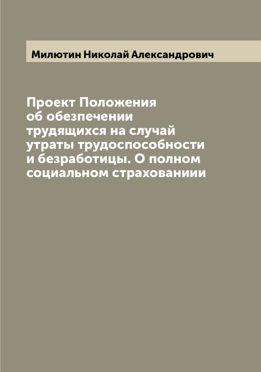 Обложка книги «Проект Положения об обезпечении трудящихся на случай утраты трудоспособности и безработицы. О полном социальном страхованиии» — Милютин Николай Александрович, ISBN 9785519966368