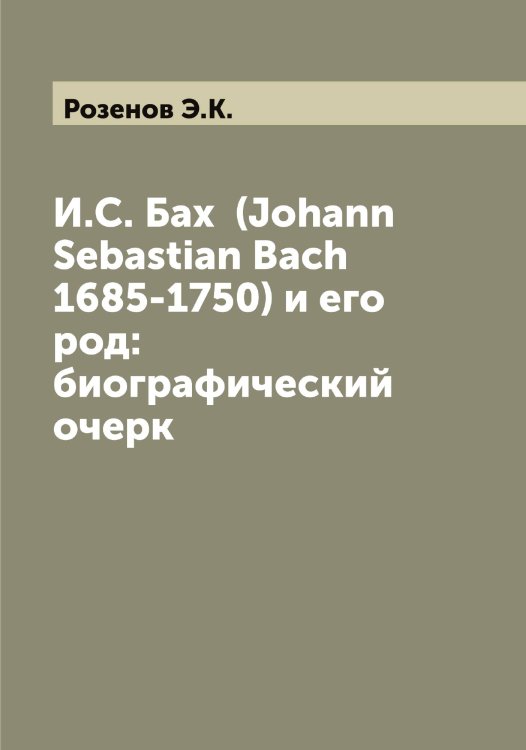 Обложка книги «И.С. Бах  (Johann Sebastian Bach 1685-1750) и его род: биографический очерк» — Розенов Э.К., ISBN 9785519810708
