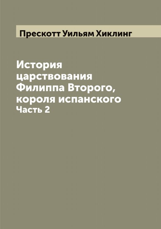 Обложка книги «История царствования Филиппа Второго, короля испанского» — Прескотт Уильям Хиклинг, ISBN 9785519795142
