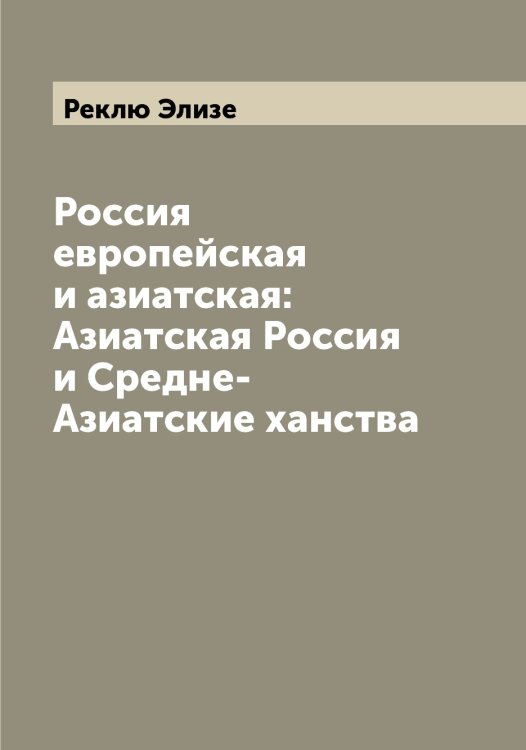 Обложка книги «Россия европейская и азиатская: Азиатская Россия и Средне-Азиатские ханства» — Реклю Элизе, ISBN 9785519805629