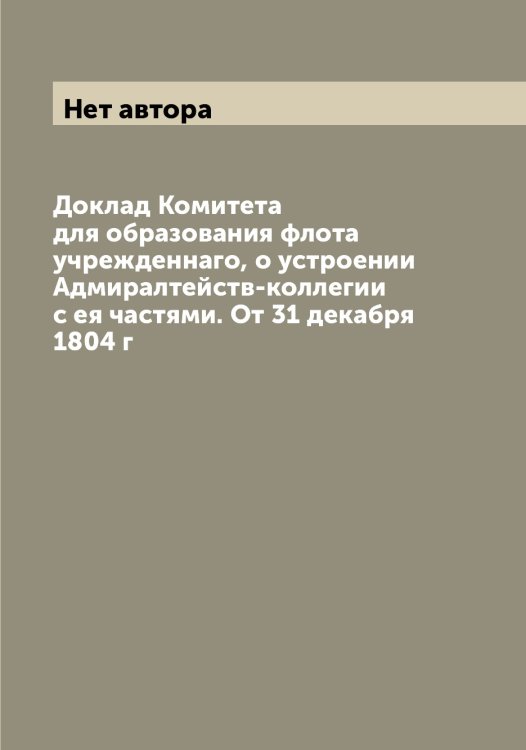 Обложка книги «Доклад Комитета для образования флота учрежденнаго, о устроении Адмиралтейств-коллегии с ея частями. От 31 декабря 1804 г» — Нет автора, ISBN 9785519829021