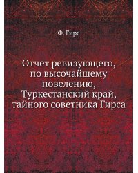 Отчет ревизующего, по высочайшему повелению, Туркестанский край, тайного советника Гирса