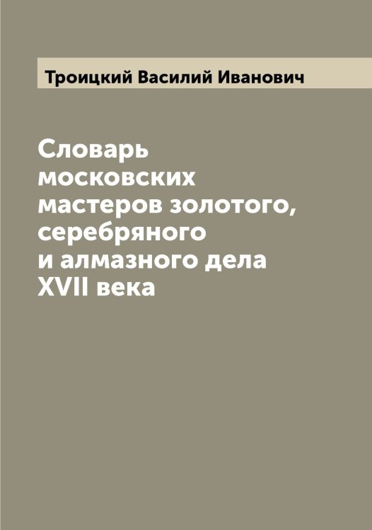 Обложка книги «Словарь московских мастеров золотого, серебряного и алмазного дела XVII века» — Троицкий Василий Иванович, ISBN 9785519774444