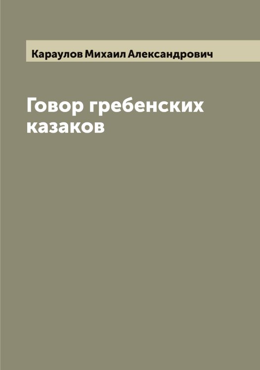 Говор гребенских казаков Обложка книги «Говор гребенских казаков» — Караулов Михаил Александрович, ISBN 9785519883320