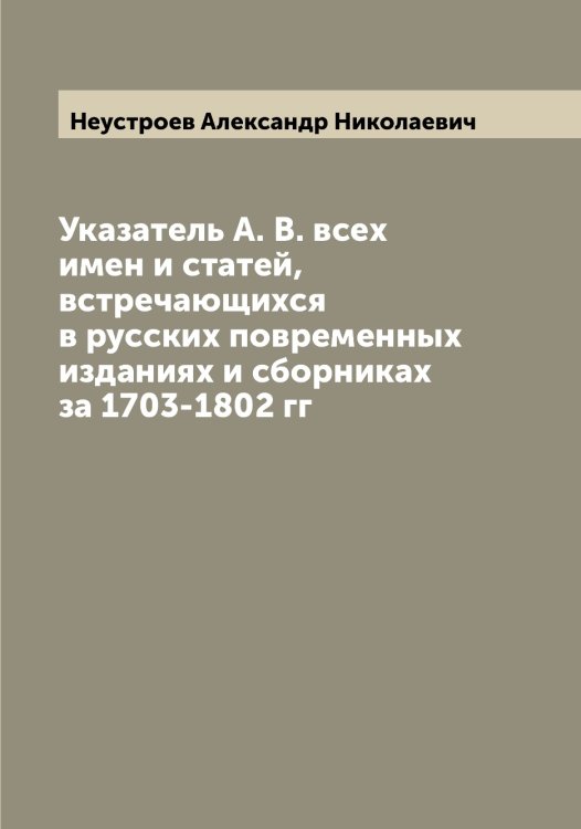 Обложка книги «Указатель А. В. всех имен и статей, встречающихся в русских повременных изданиях и сборниках за 1703-1802 гг» — Неустроев Александр Николаевич, ISBN 9785519993289