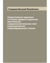 Существенные признаки и степень вредностирусских мистических и рационалистических сект и раскольничьих старообрядческих толков