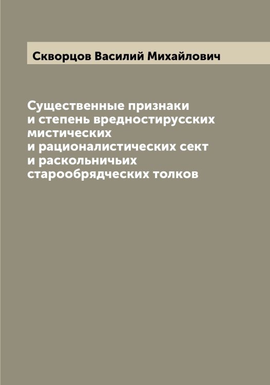 Обложка книги «Существенные признаки и степень вредностирусских мистических и рационалистических сект и раскольничьих старообрядческих толков» — Скворцов Василий Михайлович, ISBN 9785519737753