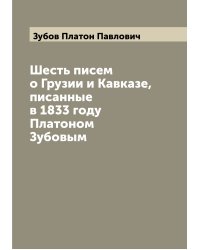 Шесть писем о Грузии и Кавказе, писанные в 1833 году Платоном Зубовым