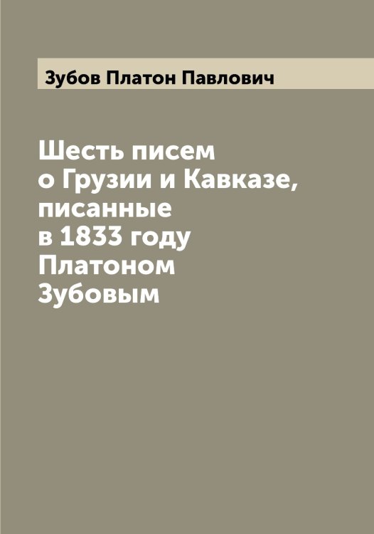 Обложка книги «Шесть писем о Грузии и Кавказе, писанные в 1833 году Платоном Зубовым» — Зубов Платон Павлович, ISBN 9785519864299