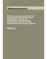 Истинное сокровище для домохозяев и землевладельцев, или Упрощенное плодоводство, садоводство, цветоводство и огородничество с присовокуплением наставлений к разведению шампиньонов и труфелей