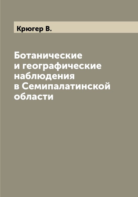 Обложка книги «Ботанические и географические наблюдения в Семипалатинской области» — Крюгер В., ISBN 9785519914659