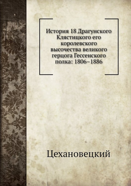 История 18 Драгунского Клястицкого его королевского высочества великого герцога Гессенского полка: 1806–1886