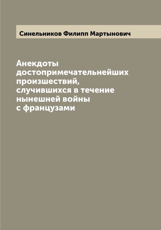 Анекдоты достопримечательнейших произшествий, случившихся в течение нынешней войны с французами Обложка книги «Анекдоты достопримечательнейших произшествий, случившихся в течение нынешней войны с французами» — Синельников Филипп Мартынович, ISBN 9785519736657