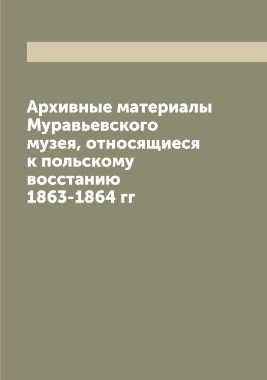 Обложка книги «Архивные материалы Муравьевского музея, относящиеся к польскому восстанию 1863-1864 гг» — нет автора, ISBN 9785519980975