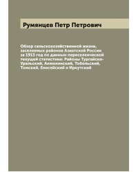 Обзор сельскохозяйственной жизни, заселяемых районов Азиатской России за 1913 год по данным переселенческой текущей статистики: Районы Тургайско-Уральский, Акмолинский, Тобольский, Томский, Енисейский и Иркутский
