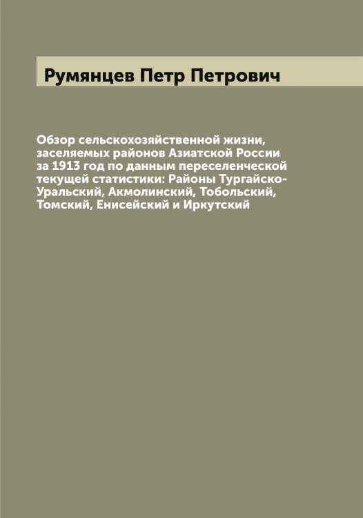 Обложка книги «Обзор сельскохозяйственной жизни, заселяемых районов Азиатской России за 1913 год по данным переселенческой текущей статистики: Районы Тургайско-Уральский, Акмолинский, Тобольский, Томский, Енисейский и Иркутский» — Румянцев Петр Петрович, ISBN 9785519838412