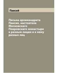 Письма архимандрита Паисия, настоятеля Московскаго Покровскаго монастыря к разным лицам и к нему разных лиц
