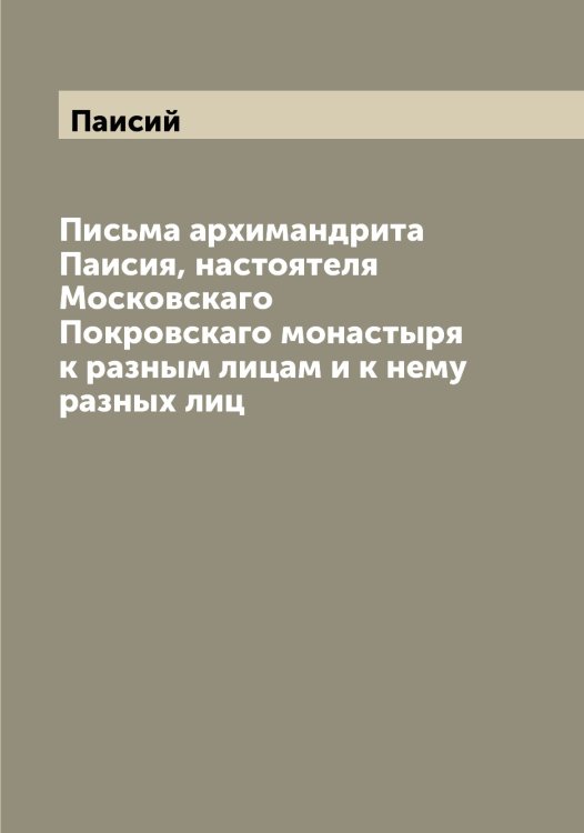 Обложка книги «Письма архимандрита Паисия, настоятеля Московскаго Покровскаго монастыря к разным лицам и к нему разных лиц» — Паисий, ISBN 9785521271122