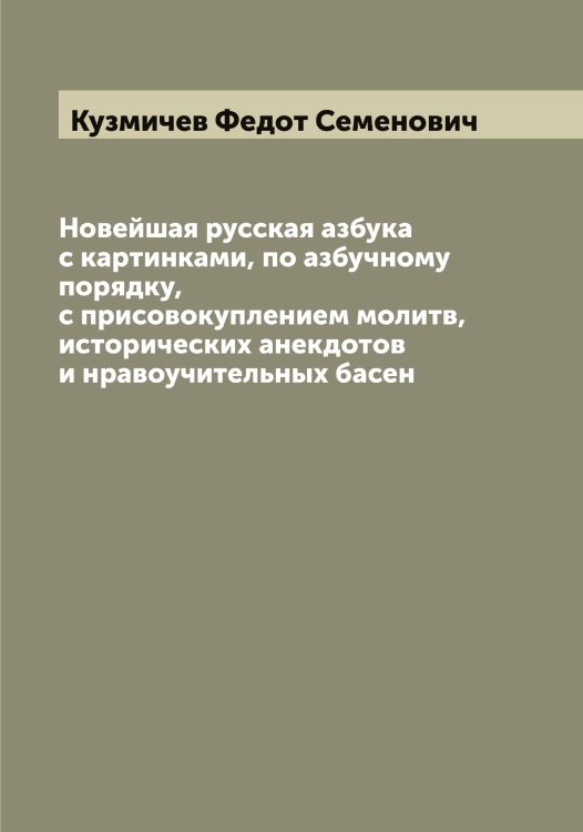 Обложка книги «Новейшая русская азбука с картинками, по азбучному порядку, с присовокуплением молитв, исторических анекдотов и нравоучительных басен» — Кузмичев Федот Семенович, ISBN 9785519915878