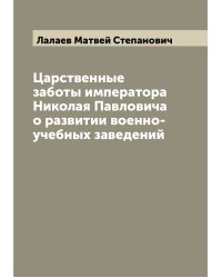 Царственные заботы императора Николая Павловича о развитии военно-учебных заведений