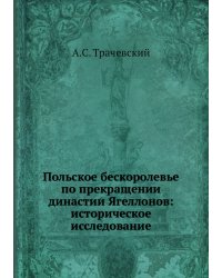 Польское бескоролевье по прекращении династии Ягеллонов: историческое исследование