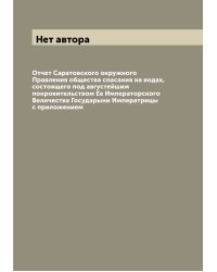 Отчет Саратовского окружного Правления общества спасания на водах, состоящего под августейшим покровительством Ее Императорского Величества Государыни Императрицы с приложением