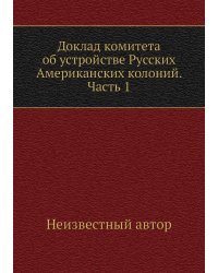 Доклад комитета об устройстве Русских Американских колоний. Часть 1