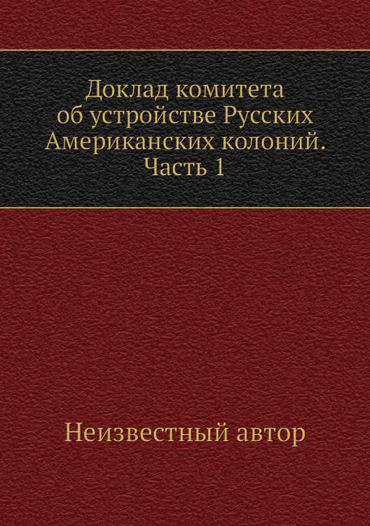 Доклад комитета об устройстве Русских Американских колоний. Часть 1 Доклад комитета об устройстве Русских Американских колоний. Часть 1