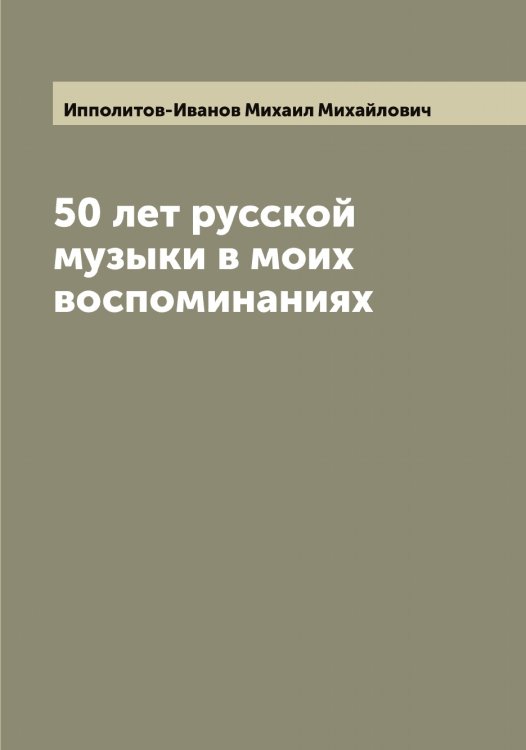 Обложка книги «50 лет русской музыки в моих воспоминаниях» — Ипполитов-Иванов Михаил Михайлович, ISBN 9785519873291
