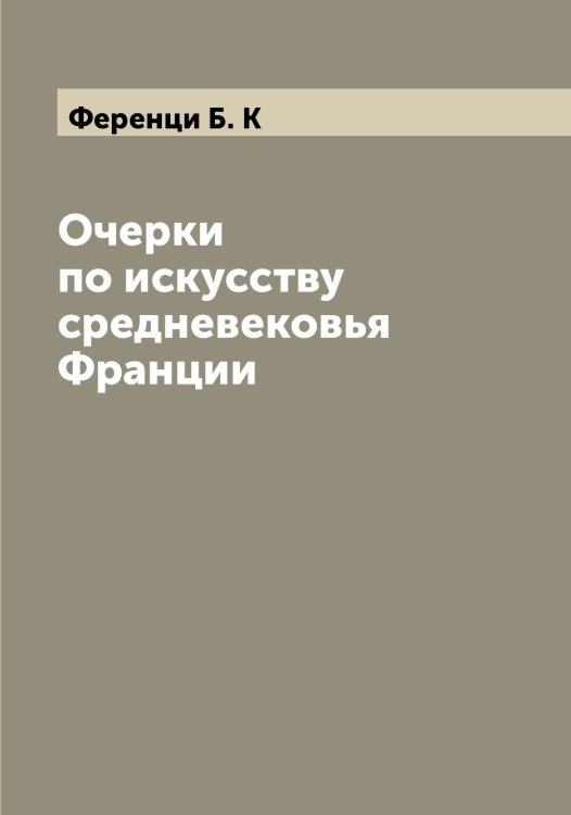 Обложка книги «Очерки по искусству средневековья Франции» — Ференци Б. К, ISBN 9785521281039