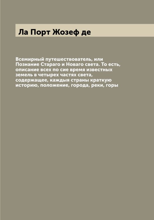 Обложка книги «Всемирный путешествователь, или Познание Стараго и Новаго света. То есть, описание всех по сие время известных земель в четырех частях света, содержащее, каждыя страны краткую историю, положение, города, реки, горы» — Ла Порт Жозеф де, ISBN 9785519921367