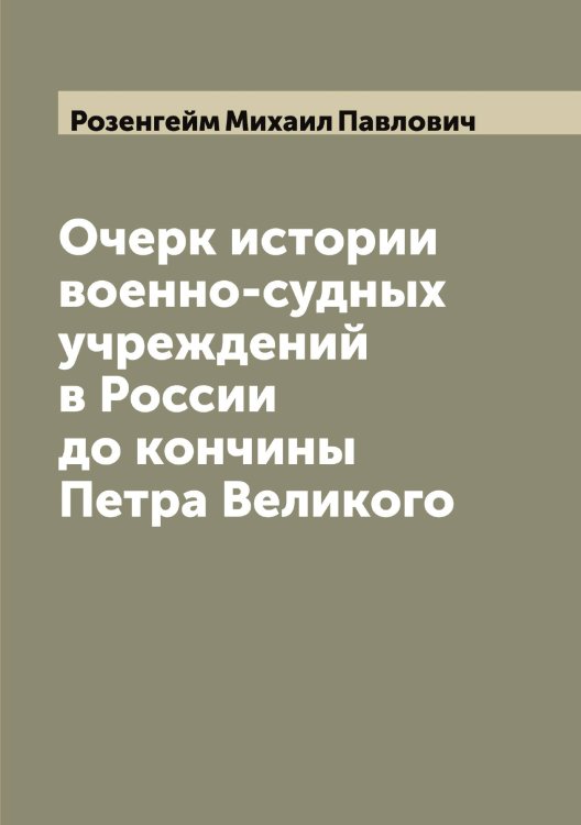 Обложка книги «Очерк истории военно-судных учреждений в России до кончины Петра Великого» — Розенгейм Михаил Павлович, ISBN 9785519810623
